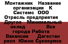 Монтажник › Название организации ­ К Системс, ООО › Отрасль предприятия ­ Другое › Минимальный оклад ­ 15 000 - Все города Работа » Вакансии   . Дагестан респ.,Южно-Сухокумск г.